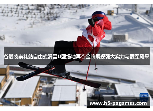 谷爱凌崇礼站自由式滑雪U型场地再夺金牌展现强大实力与冠军风采