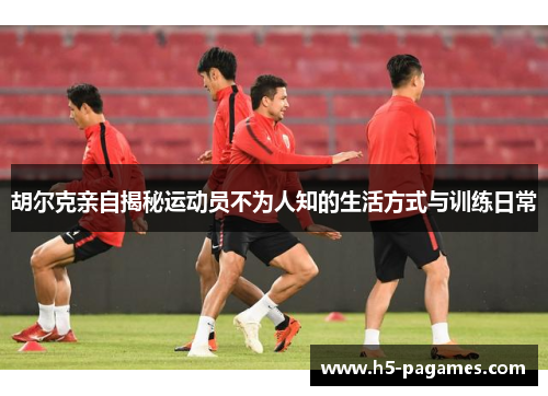 胡尔克亲自揭秘运动员不为人知的生活方式与训练日常