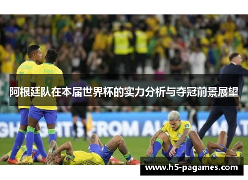 阿根廷队在本届世界杯的实力分析与夺冠前景展望
