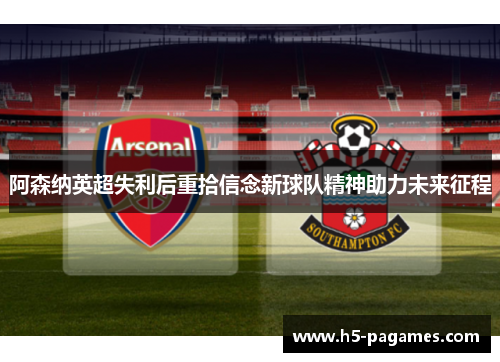 阿森纳英超失利后重拾信念新球队精神助力未来征程