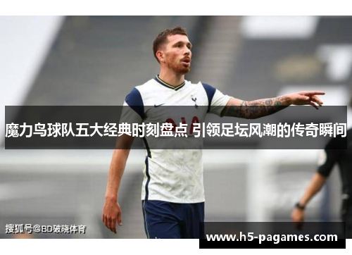 魔力鸟球队五大经典时刻盘点 引领足坛风潮的传奇瞬间