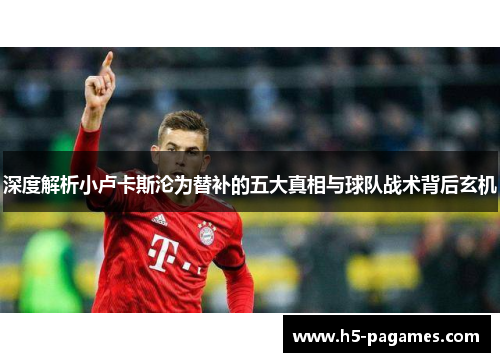 深度解析小卢卡斯沦为替补的五大真相与球队战术背后玄机 深度解析小卢卡斯沦为替补的五大真相与球队战术背后玄机