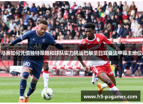 马赛如何凭借独特策略和球队实力挑战巴黎圣日耳曼法甲霸主地位