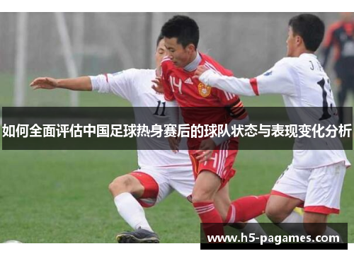 如何全面评估中国足球热身赛后的球队状态与表现变化分析