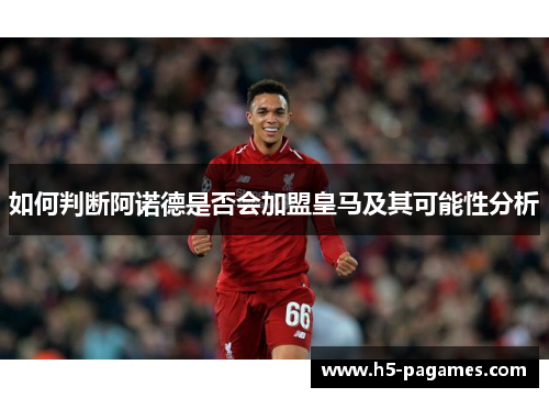 如何判断阿诺德是否会加盟皇马及其可能性分析