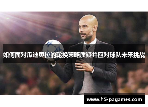 如何面对瓜迪奥拉的轮换策略质疑并应对球队未来挑战