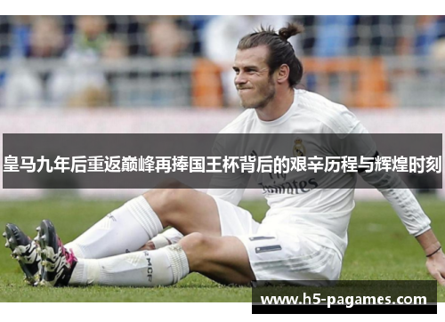 皇马九年后重返巅峰再捧国王杯背后的艰辛历程与辉煌时刻 皇马九年后重返巅峰再捧国王杯背后的艰辛历程与辉煌时刻