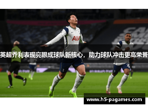 英超乔利表现亮眼成球队新核心,助力球队冲击更高荣誉 英超乔利表现亮眼成球队新核心,助力球队冲击更高荣誉