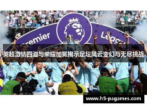 英超激情四溢与荣耀加冕揭示足坛风云变幻与无尽挑战 英超激情四溢与荣耀加冕揭示足坛风云变幻与无尽挑战