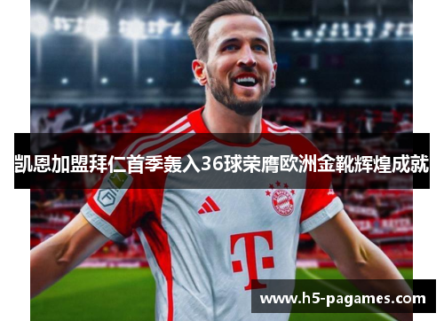 凯恩加盟拜仁首季轰入36球荣膺欧洲金靴辉煌成就 凯恩加盟拜仁首季轰入36球荣膺欧洲金靴辉煌成就