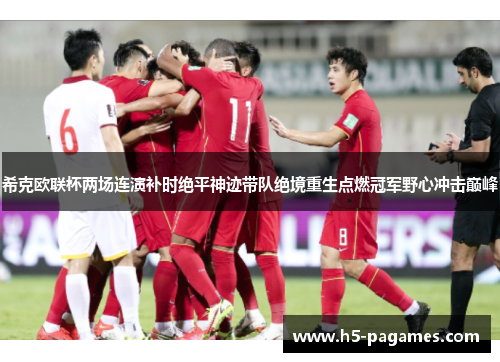 希克欧联杯两场连演补时绝平神迹带队绝境重生点燃冠军野心冲击巅峰 希克欧联杯两场连演补时绝平神迹带队绝境重生点燃冠军野心冲击巅峰