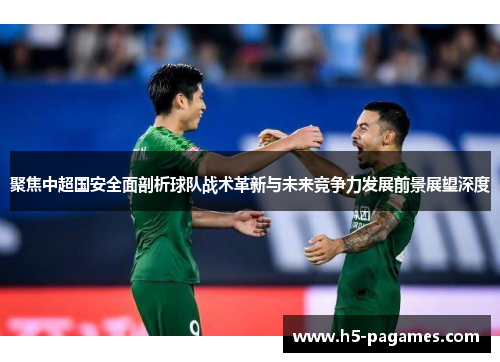 聚焦中超国安全面剖析球队战术革新与未来竞争力发展前景展望深度 聚焦中超国安全面剖析球队战术革新与未来竞争力发展前景展望深度
