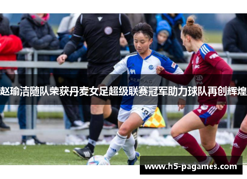 赵瑜洁随队荣获丹麦女足超级联赛冠军助力球队再创辉煌