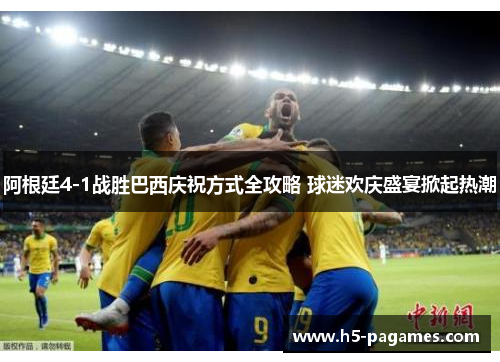 阿根廷4-1战胜巴西庆祝方式全攻略 球迷欢庆盛宴掀起热潮