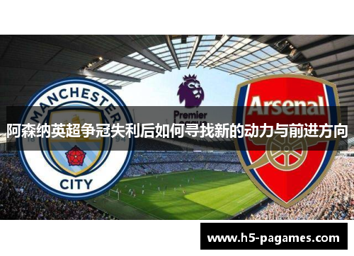 阿森纳英超争冠失利后如何寻找新的动力与前进方向
