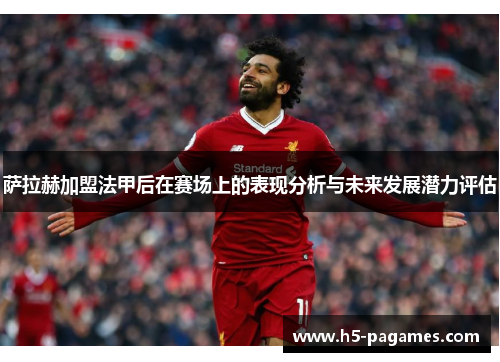 萨拉赫加盟法甲后在赛场上的表现分析与未来发展潜力评估 萨拉赫加盟法甲后在赛场上的表现分析与未来发展潜力评估
