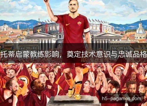 托蒂启蒙教练影响，奠定技术意识与忠诚品格