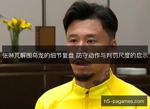 张琳芃解围乌龙的细节复盘 防守动作与判罚尺度的启示 张琳芃解围乌龙的细节复盘 防守动作与判罚尺度的启示